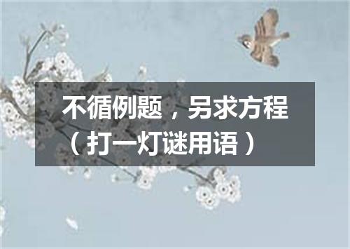 不循例题，另求方程（打一灯谜用语）