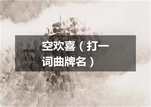 空欢喜（打一词曲牌名）