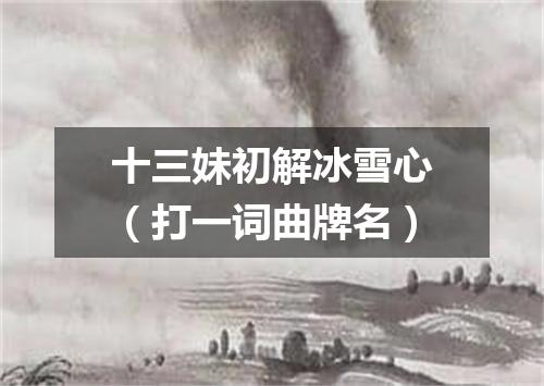 十三妹初解冰雪心（打一词曲牌名）