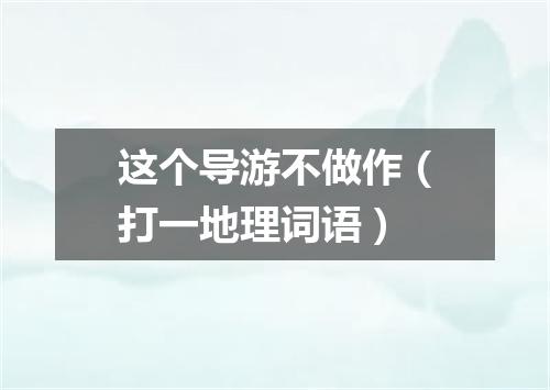 这个导游不做作（打一地理词语）