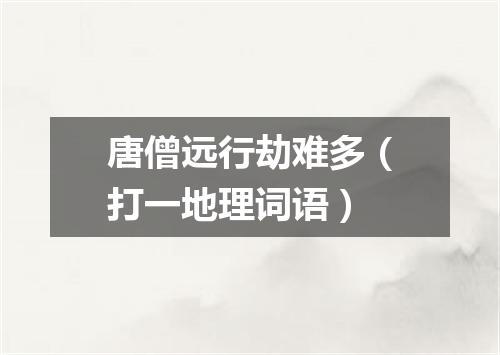 唐僧远行劫难多（打一地理词语）