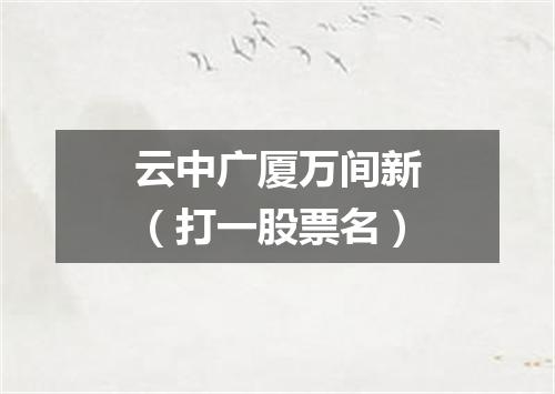 云中广厦万间新（打一股票名）