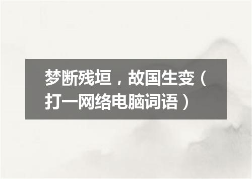 梦断残垣，故国生变（打一网络电脑词语）