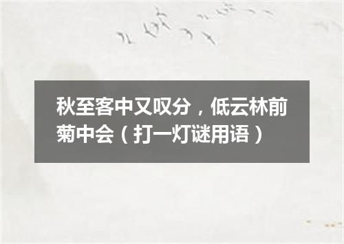 秋至客中又叹分，低云林前菊中会（打一灯谜用语）