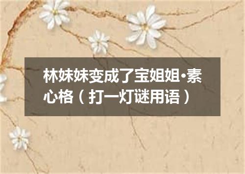 林妹妹变成了宝姐姐·素心格（打一灯谜用语）