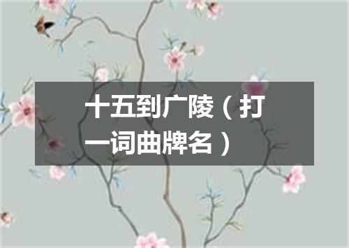 十五到广陵（打一词曲牌名）