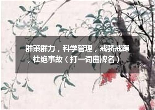 群策群力，科学管理，戒骄戒躁，杜绝事故（打一词曲牌名）