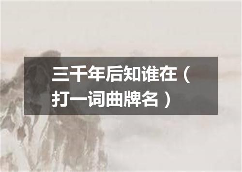 三千年后知谁在（打一词曲牌名）