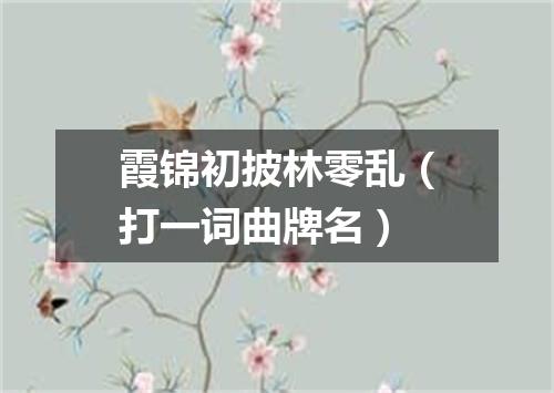 霞锦初披林零乱（打一词曲牌名）