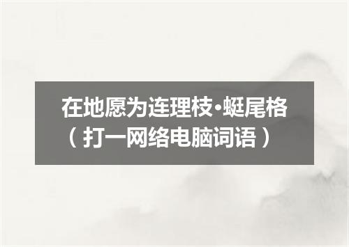 在地愿为连理枝·蜓尾格（打一网络电脑词语）