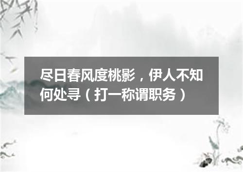 尽日春风度桃影，伊人不知何处寻（打一称谓职务）