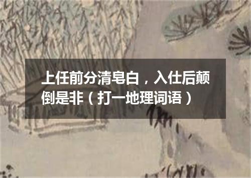 上任前分清皂白，入仕后颠倒是非（打一地理词语）