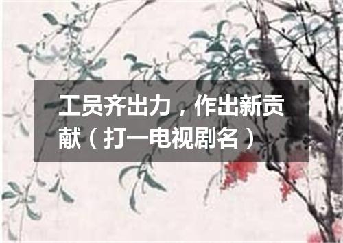 工员齐出力，作出新贡献（打一电视剧名）