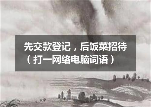 先交款登记，后饭菜招待（打一网络电脑词语）