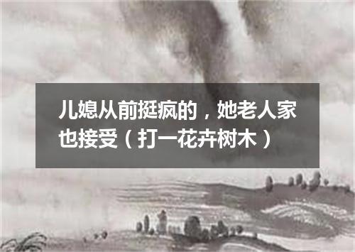 儿媳从前挺疯的，她老人家也接受（打一花卉树木）