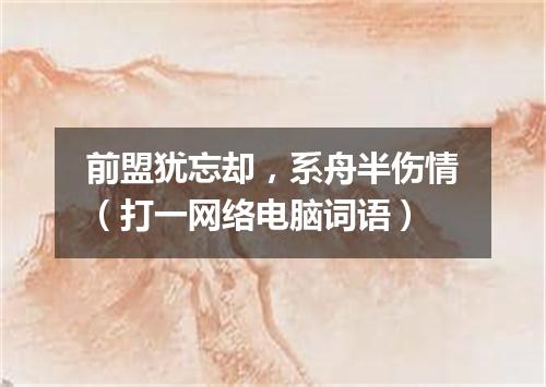 前盟犹忘却，系舟半伤情（打一网络电脑词语）