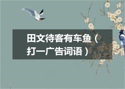 田文待客有车鱼（打一广告词语）