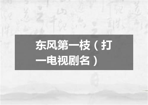 东风第一枝（打一电视剧名）