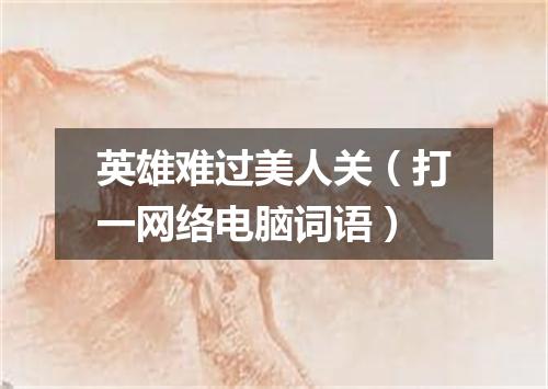 英雄难过美人关（打一网络电脑词语）