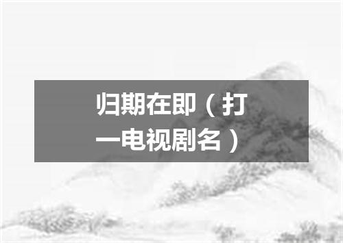 归期在即（打一电视剧名）