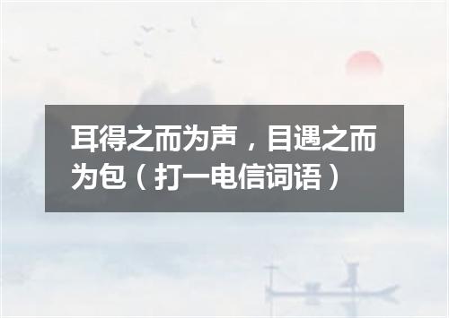 耳得之而为声，目遇之而为包（打一电信词语）