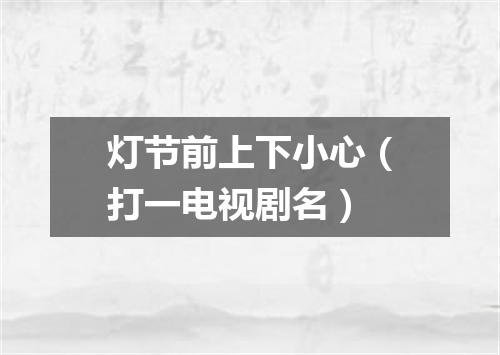 灯节前上下小心（打一电视剧名）