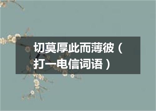 切莫厚此而薄彼（打一电信词语）