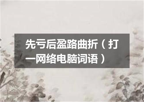 先亏后盈路曲折（打一网络电脑词语）