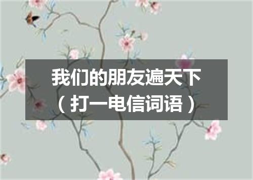 我们的朋友遍天下（打一电信词语）
