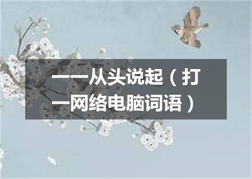 一一从头说起（打一网络电脑词语）
