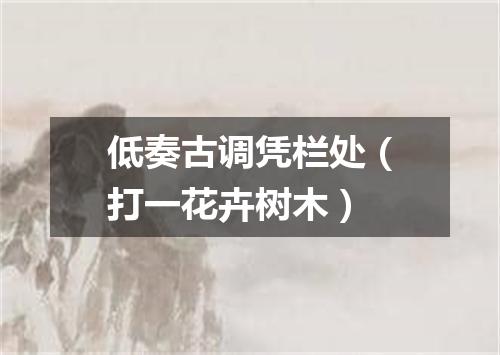 低奏古调凭栏处（打一花卉树木）