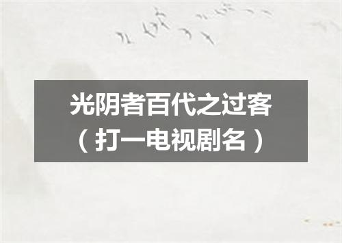 光阴者百代之过客（打一电视剧名）