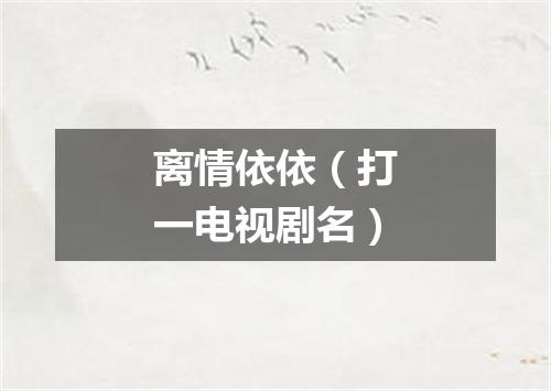 离情依依（打一电视剧名）