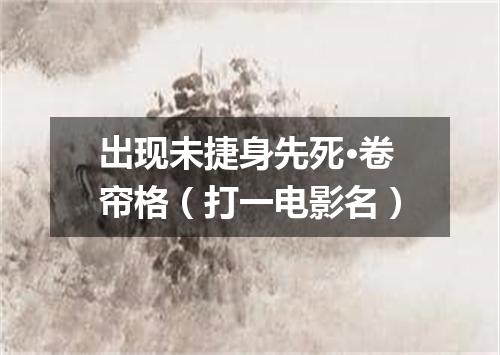 出现未捷身先死·卷帘格（打一电影名）