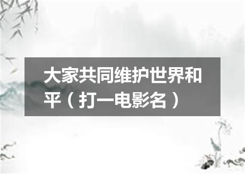 大家共同维护世界和平（打一电影名）