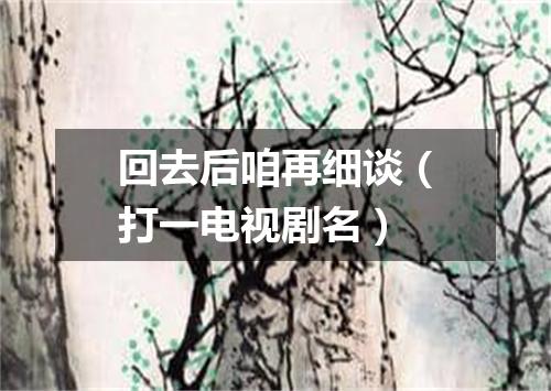 回去后咱再细谈（打一电视剧名）