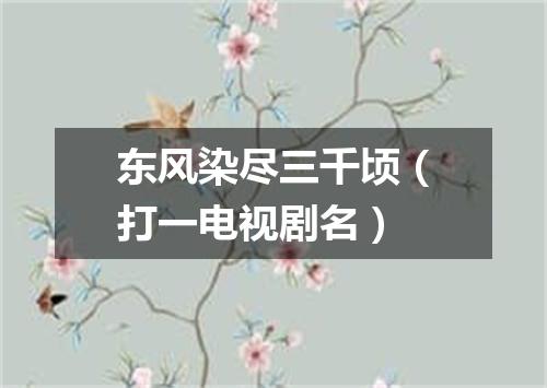 东风染尽三千顷（打一电视剧名）