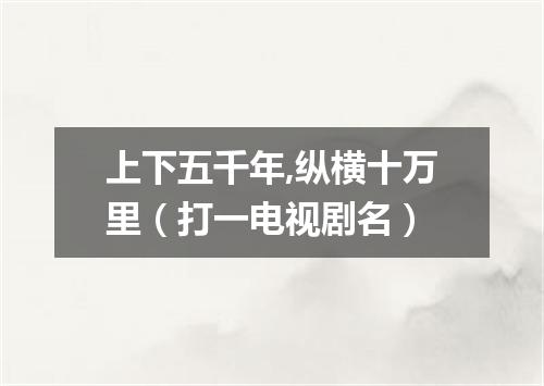上下五千年,纵横十万里（打一电视剧名）