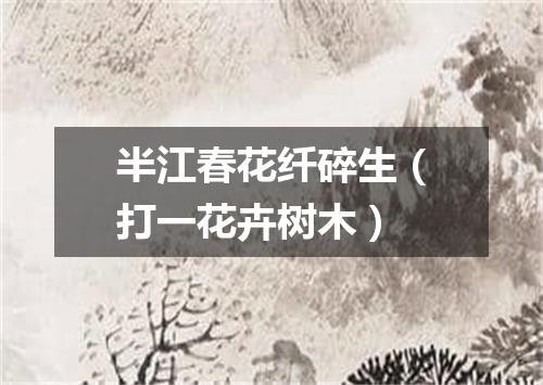 半江春花纤碎生（打一花卉树木）