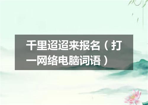 千里迢迢来报名（打一网络电脑词语）