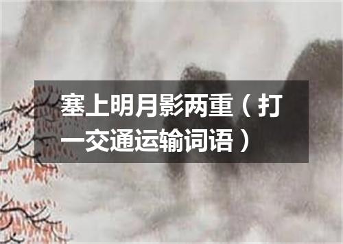 塞上明月影两重（打一交通运输词语）