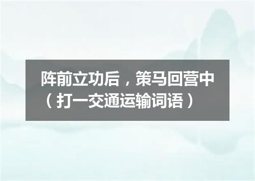 阵前立功后，策马回营中（打一交通运输词语）