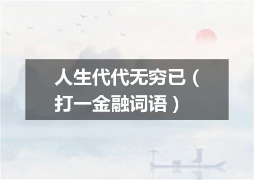 人生代代无穷已（打一金融词语）