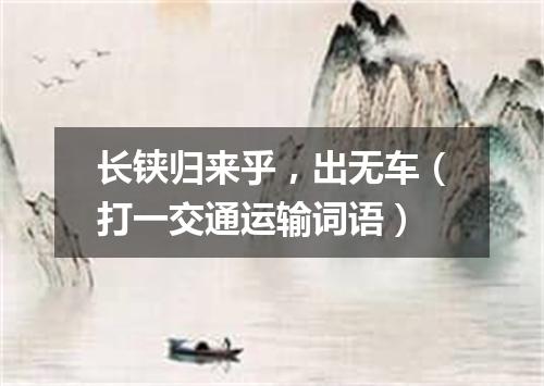 长铗归来乎，出无车（打一交通运输词语）