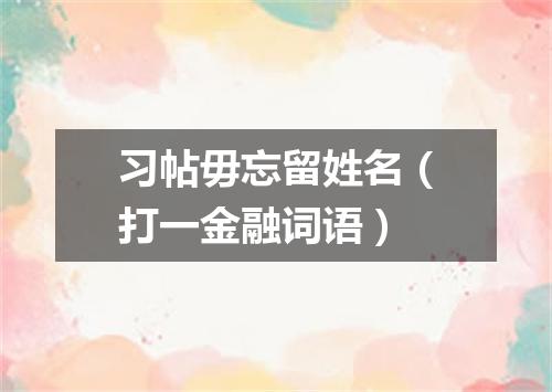 习帖毋忘留姓名（打一金融词语）