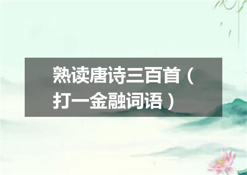熟读唐诗三百首（打一金融词语）