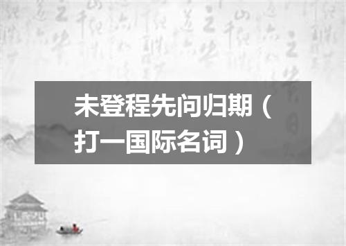 未登程先问归期（打一国际名词）