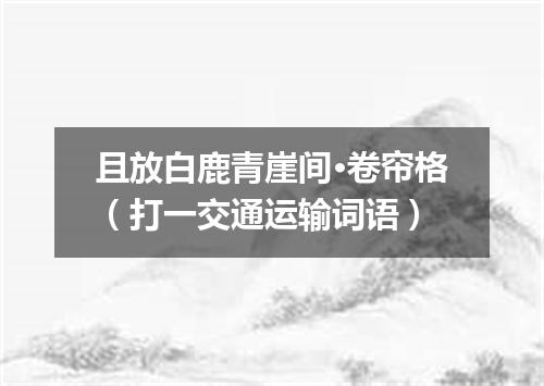 且放白鹿青崖间·卷帘格（打一交通运输词语）