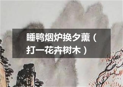 睡鸭烟炉换夕薰（打一花卉树木）