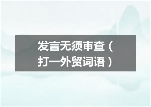 发言无须审查（打一外贸词语）